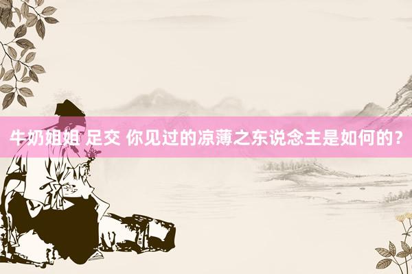 牛奶姐姐 足交 你见过的凉薄之东说念主是如何的?
