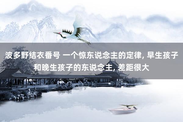 波多野结衣番号 一个惊东说念主的定律， 早生孩子和晚生孩子的东说念主， 差距很大