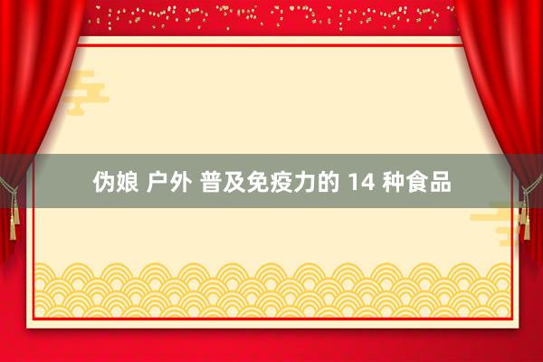 伪娘 户外 普及免疫力的 14 种食品