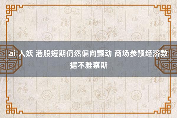 ai 人妖 港股短期仍然偏向颤动 商场参预经济数据不雅察期