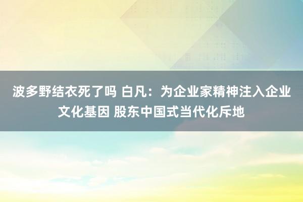 波多野结衣死了吗 白凡：为企业家精神注入企业文化基因 股东中国式当代化斥地