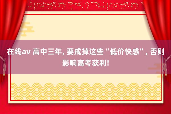 在线av 高中三年， 要戒掉这些“低价快感”， 否则影响高考获利!
