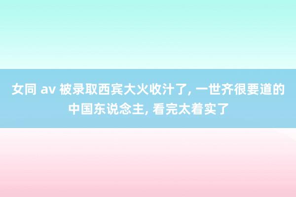 女同 av 被录取西宾大火收汁了， 一世齐很要道的中国东说念主， 看完太着实了
