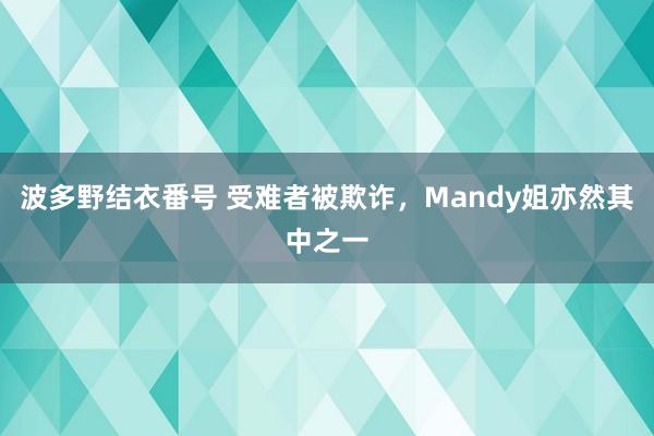 波多野结衣番号 受难者被欺诈,Mandy姐亦然其中之一