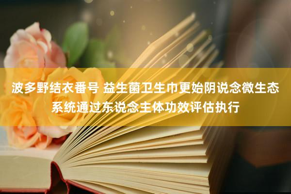 波多野结衣番号 益生菌卫生巾更始阴说念微生态系统通过东说念主体功效评估执行