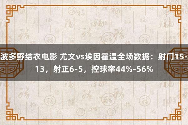 波多野结衣电影 尤文vs埃因霍温全场数据：射门15-13，射正6-5，控球率44%-56%