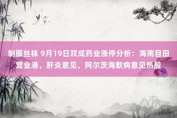 制服丝袜 9月19日双成药业涨停分析：海南目田营业港，肝炎意见，阿尔茨海默病意见热股