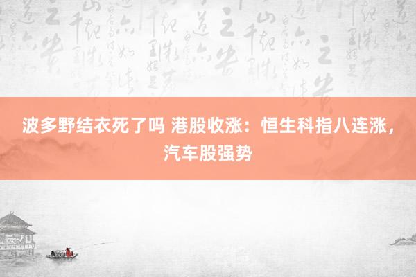 波多野结衣死了吗 港股收涨：恒生科指八连涨，汽车股强势