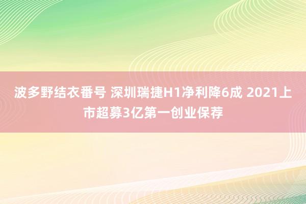 波多野结衣番号 深圳瑞捷H1净利降6成 2021上市超募3亿第一创业保荐
