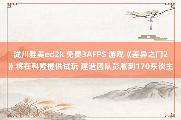 泷川雅美ed2k 免费3AFPS 游戏《差异之门2》将在科隆提供试玩 建造团队彭胀到170东谈主