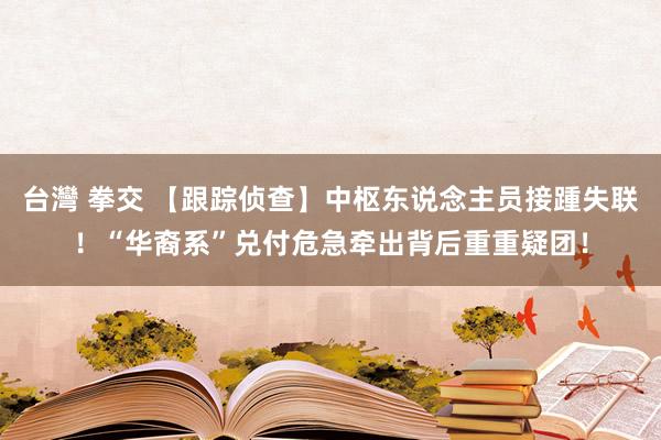 台灣 拳交 【跟踪侦查】中枢东说念主员接踵失联！“华裔系”兑付危急牵出背后重重疑团！