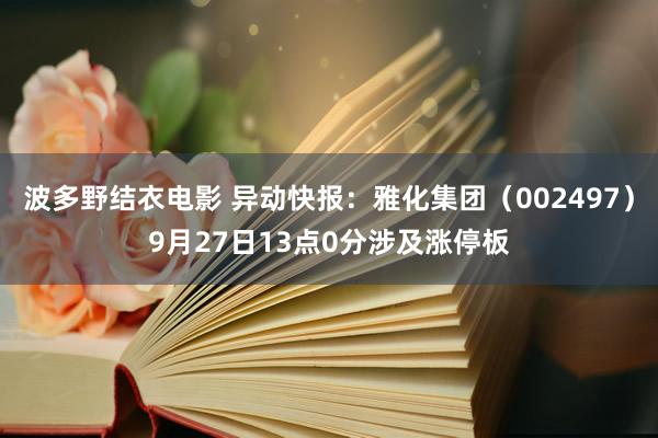 波多野结衣电影 异动快报：雅化集团（002497）9月27日13点0分涉及涨停板