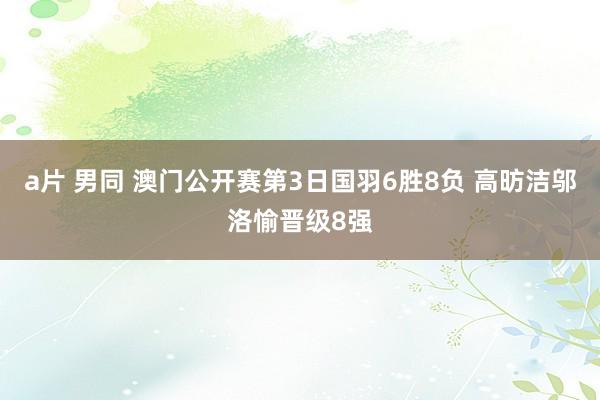 a片 男同 澳门公开赛第3日国羽6胜8负 高昉洁邬洛愉晋级8强