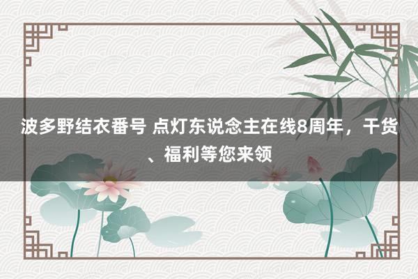 波多野结衣番号 点灯东说念主在线8周年，干货、福利等您来领