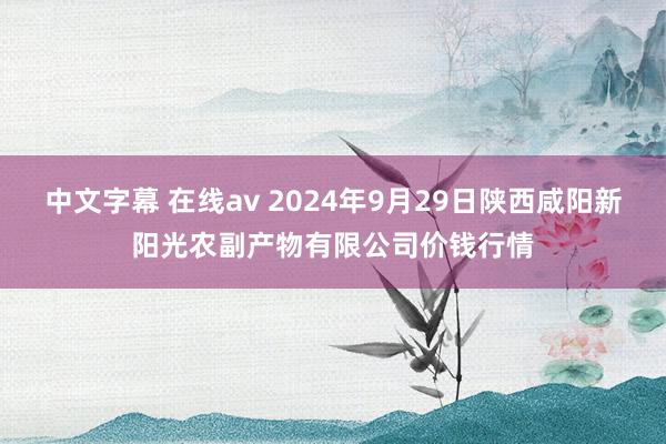 中文字幕 在线av 2024年9月29日陕西咸阳新阳光农副产物有限公司价钱行情