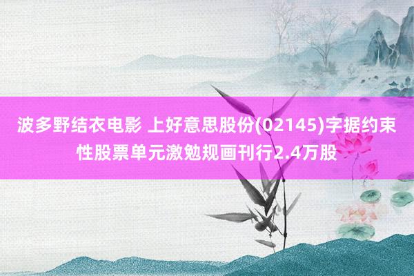 波多野结衣电影 上好意思股份(02145)字据约束性股票单元激勉规画刊行2.4万股