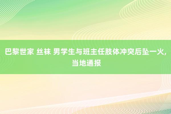 巴黎世家 丝袜 男学生与班主任肢体冲突后坠一火， 当地通报