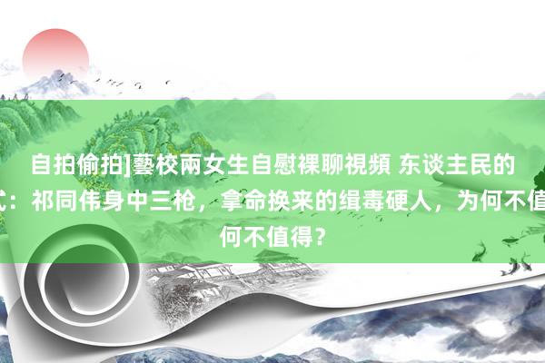 自拍偷拍]藝校兩女生自慰裸聊視頻 东谈主民的模式：祁同伟身中三枪，拿命换来的缉毒硬人，为何不值得？