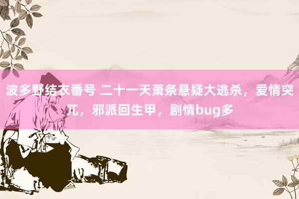 波多野结衣番号 二十一天萧条悬疑大逃杀，爱情突兀，邪派回生甲，剧情bug多