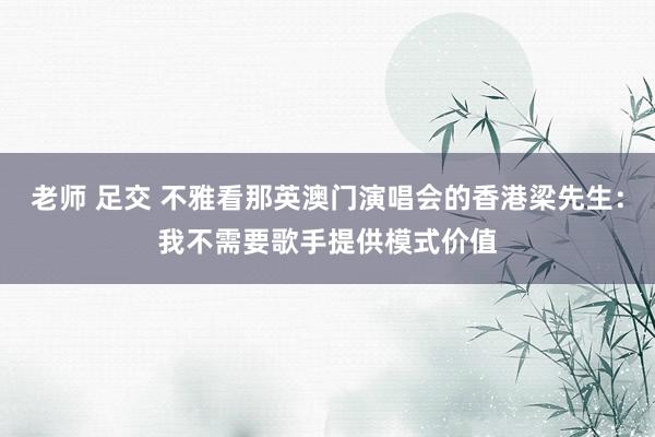老师 足交 不雅看那英澳门演唱会的香港梁先生：我不需要歌手提供模式价值