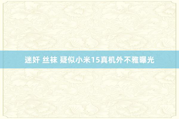 迷奸 丝袜 疑似小米15真机外不雅曝光