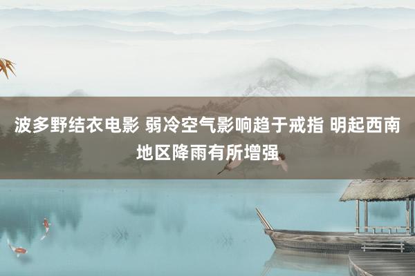 波多野结衣电影 弱冷空气影响趋于戒指 明起西南地区降雨有所增强