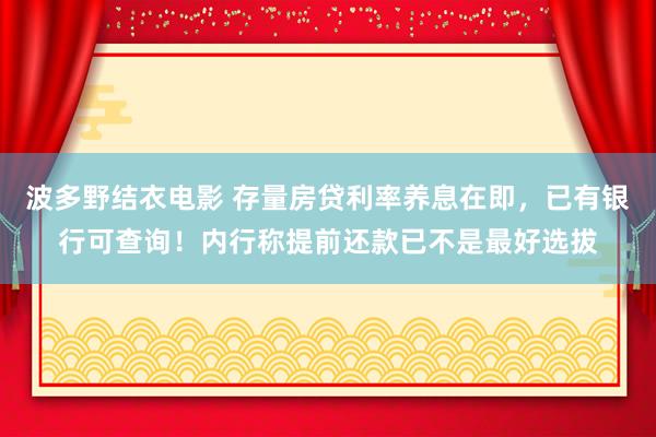 波多野结衣电影 存量房贷利率养息在即，已有银行可查询！内行称提前还款已不是最好选拔