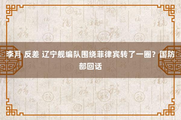 李月 反差 辽宁舰编队围绕菲律宾转了一圈？国防部回话