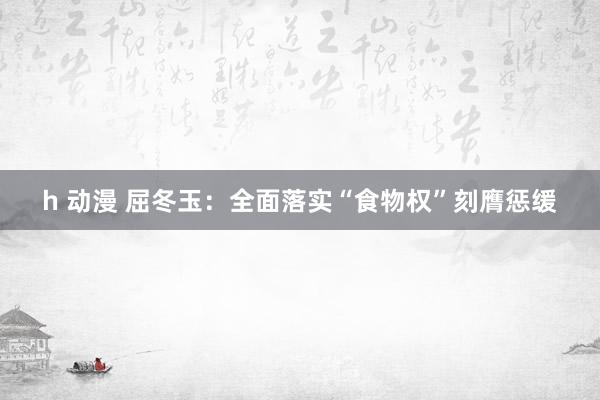 h 动漫 屈冬玉：全面落实“食物权”刻膺惩缓