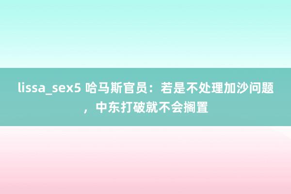 lissa_sex5 哈马斯官员：若是不处理加沙问题，中东打破就不会搁置