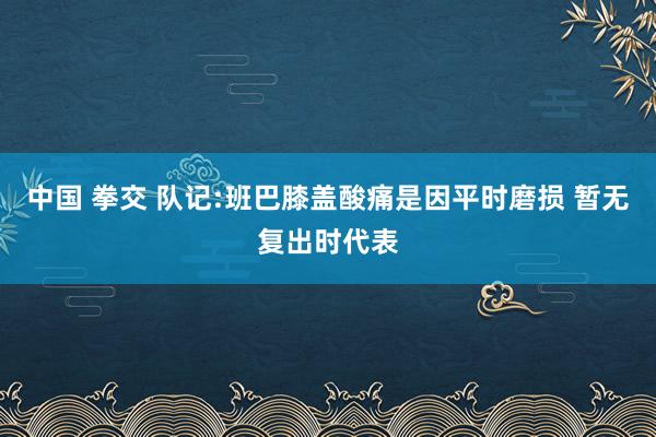 中国 拳交 队记:班巴膝盖酸痛是因平时磨损 暂无复出时代表