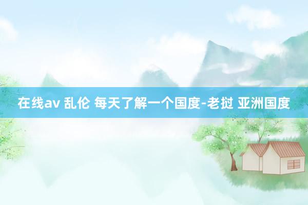 在线av 乱伦 每天了解一个国度-老挝 亚洲国度