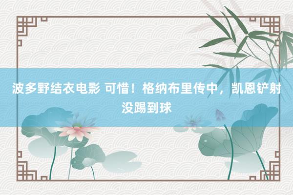 波多野结衣电影 可惜！格纳布里传中，凯恩铲射没踢到球