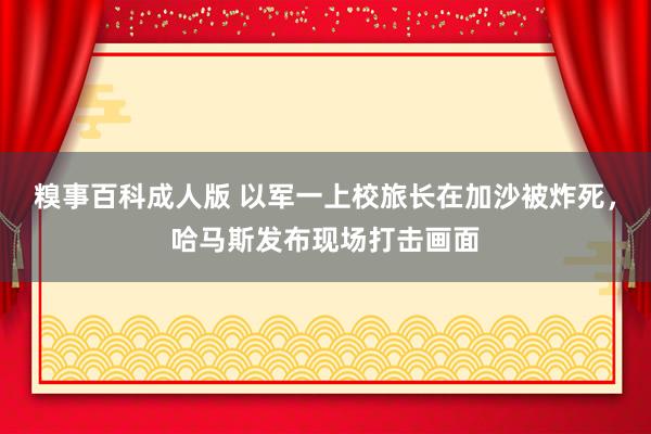 糗事百科成人版 以军一上校旅长在加沙被炸死，哈马斯发布现场打击画面