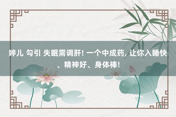 婷儿 勾引 失眠需调肝! 一个中成药, 让你入睡快、精神好、身体棒!