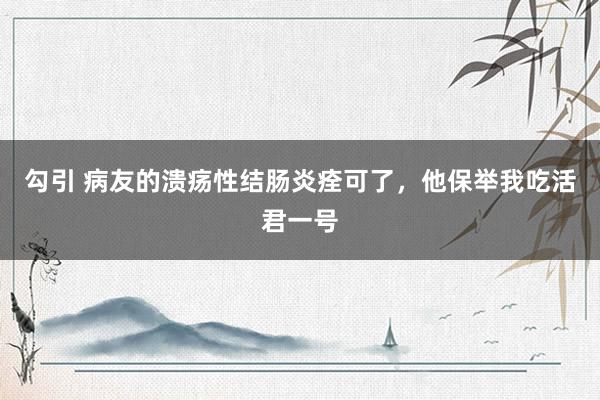 勾引 病友的溃疡性结肠炎痊可了,他保举我吃活君一号