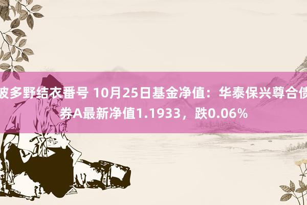 波多野结衣番号 10月25日基金净值：华泰保兴尊合债券A最新净值1.1933，跌0.06%