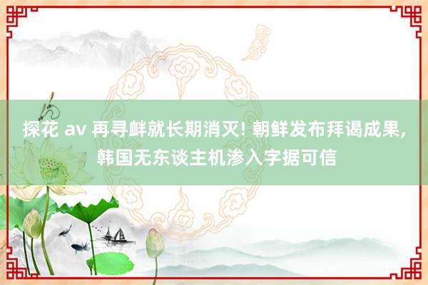 探花 av 再寻衅就长期消灭! 朝鲜发布拜谒成果, 韩国无东谈主机渗入字据可信