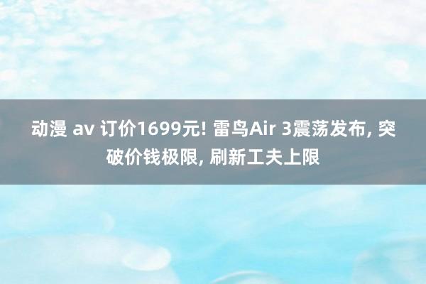 动漫 av 订价1699元! 雷鸟Air 3震荡发布， 突破价钱极限， 刷新工夫上限