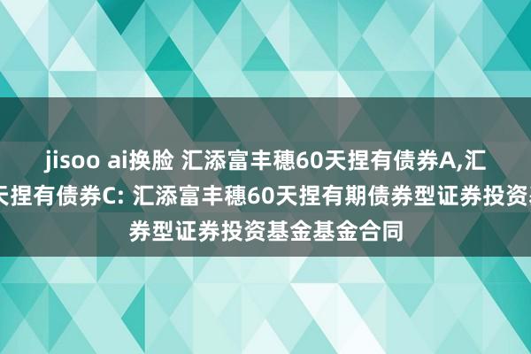 jisoo ai换脸 汇添富丰穗60天捏有债券A,汇添富丰穗60天捏有债券C: 汇添富丰穗60天捏有期债券型证券投资基金基金合同