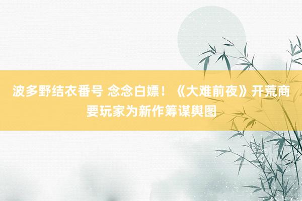 波多野结衣番号 念念白嫖！《大难前夜》开荒商要玩家为新作筹谋舆图
