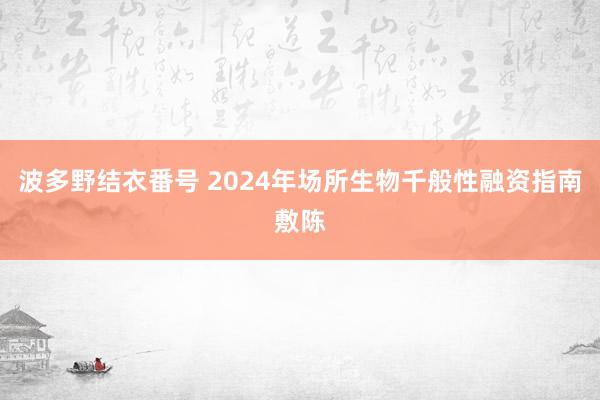 波多野结衣番号 2024年场所生物千般性融资指南敷陈