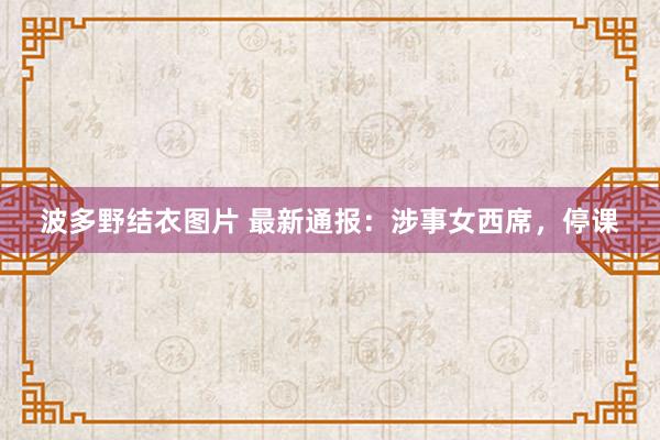 波多野结衣图片 最新通报：涉事女西席，停课