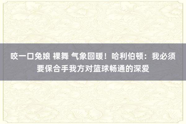 咬一口兔娘 裸舞 气象回暖！哈利伯顿：我必须要保合手我方对篮球畅通的深爱