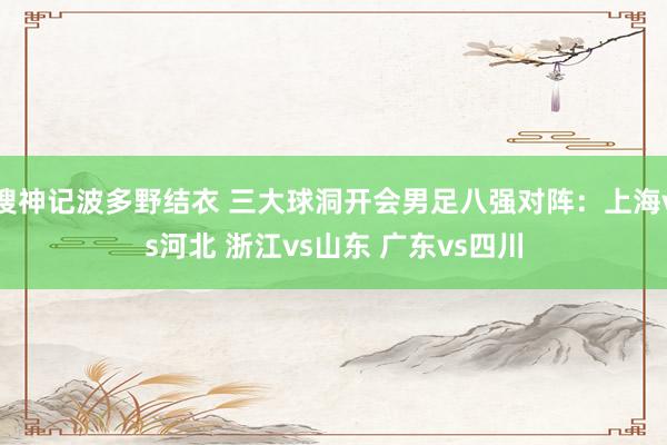 搜神记波多野结衣 三大球洞开会男足八强对阵：上海vs河北 浙江vs山东 广东vs四川