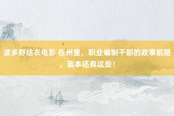 波多野结衣电影 在州里，职业编制干部的政事前路，蓝本还有这些！