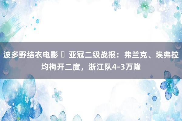 波多野结衣电影 ⚽亚冠二级战报：弗兰克、埃弗拉均梅开二度，浙江队4-3万隆