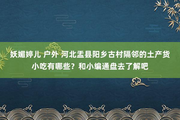 妖媚婷儿 户外 河北盂县阳乡古村隔邻的土产货小吃有哪些？和小编通盘去了解吧