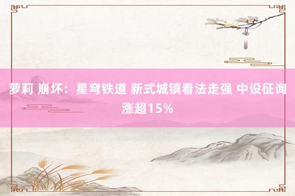 萝莉 崩坏：星穹铁道 新式城镇看法走强 中设征询涨超15%