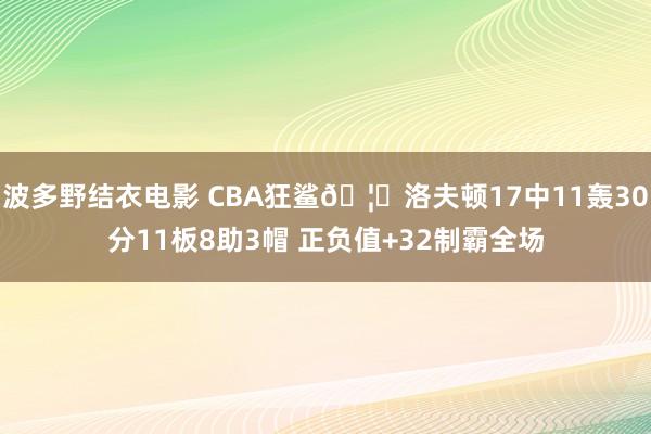 波多野结衣电影 CBA狂鲨🦈洛夫顿17中11轰30分11板8助3帽 正负值+32制霸全场